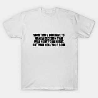 Sometimes you have to make a decision that will hurt your heart, but will heal your soul T-Shirt